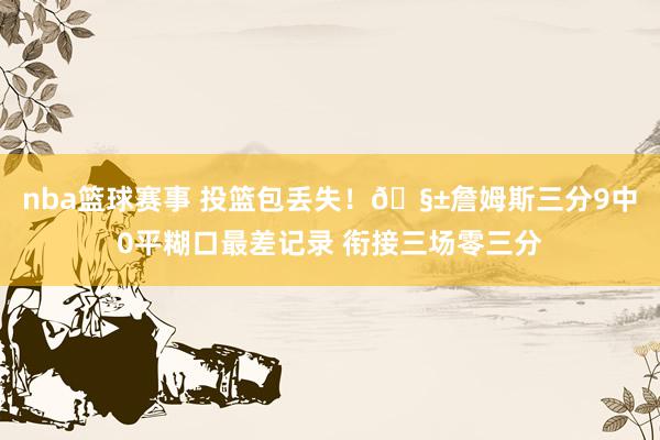 nba篮球赛事 投篮包丢失！🧱詹姆斯三分9中0平糊口最差记录 衔接三场零三分