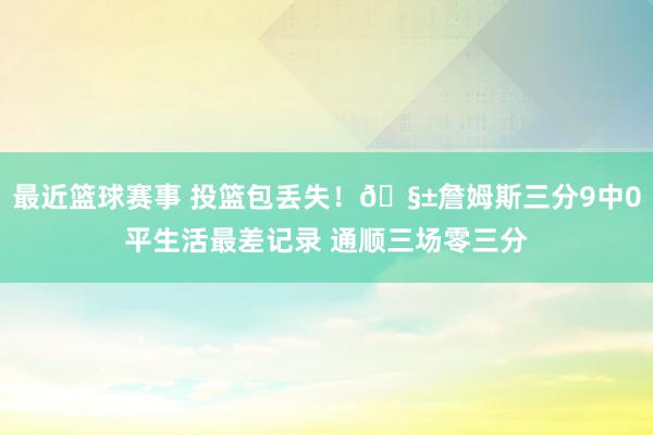 最近篮球赛事 投篮包丢失！🧱詹姆斯三分9中0平生活最差记录 通顺三场零三分