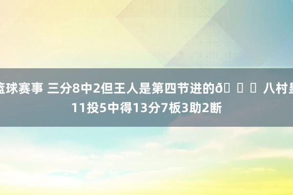 篮球赛事 三分8中2但王人是第四节进的😈八村塁11投5中得13分7板3助2断