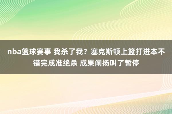 nba篮球赛事 我杀了我？塞克斯顿上篮打进本不错完成准绝杀 成果阐扬叫了暂停