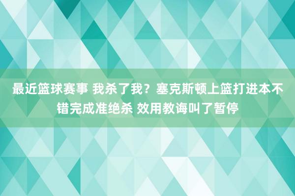 最近篮球赛事 我杀了我？塞克斯顿上篮打进本不错完成准绝杀 效用教诲叫了暂停