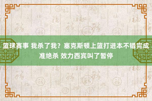 篮球赛事 我杀了我？塞克斯顿上篮打进本不错完成准绝杀 效力西宾叫了暂停