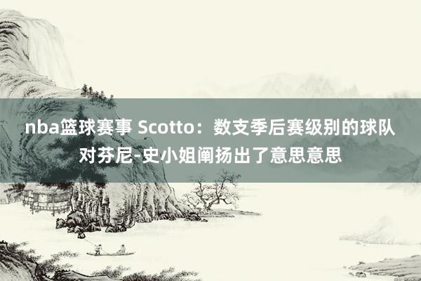 nba篮球赛事 Scotto：数支季后赛级别的球队对芬尼-史小姐阐扬出了意思意思