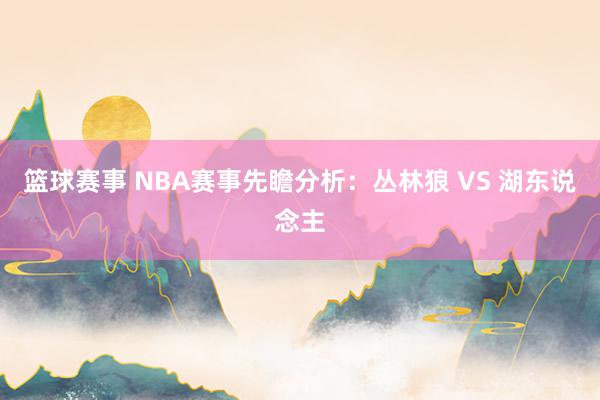 篮球赛事 NBA赛事先瞻分析：丛林狼 VS 湖东说念主