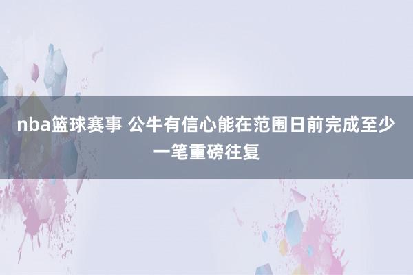 nba篮球赛事 公牛有信心能在范围日前完成至少一笔重磅往复