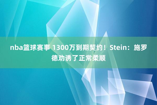 nba篮球赛事 1300万到期契约！Stein：施罗德劝诱了正常柔顺