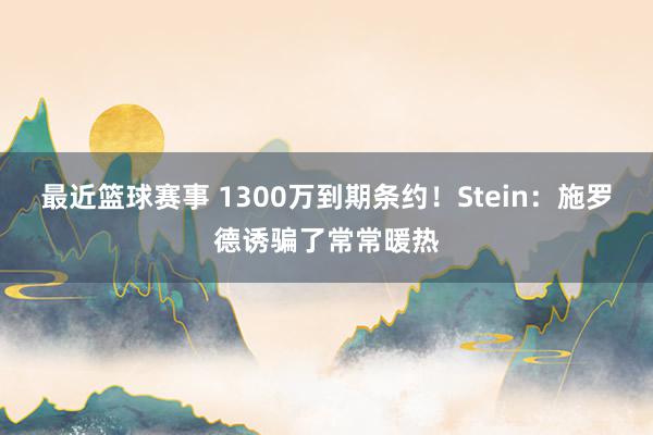 最近篮球赛事 1300万到期条约！Stein：施罗德诱骗了常常暖热