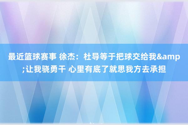 最近篮球赛事 徐杰：杜导等于把球交给我&让我骁勇干 心里有底了就思我方去承担