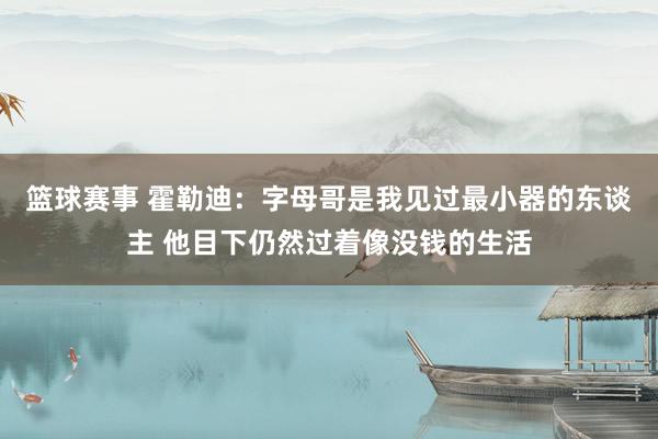 篮球赛事 霍勒迪：字母哥是我见过最小器的东谈主 他目下仍然过着像没钱的生活