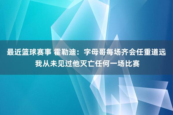 最近篮球赛事 霍勒迪：字母哥每场齐会任重道远 我从未见过他灭亡任何一场比赛