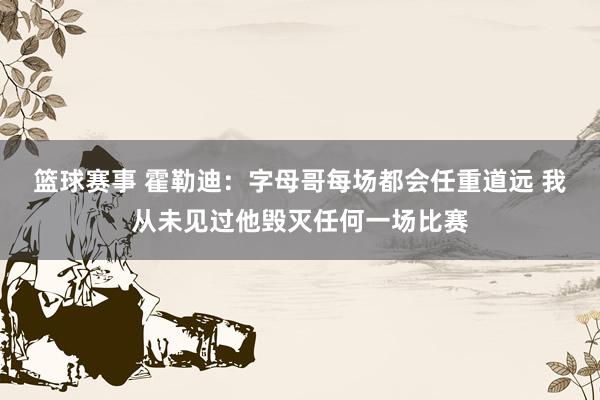 篮球赛事 霍勒迪：字母哥每场都会任重道远 我从未见过他毁灭任何一场比赛