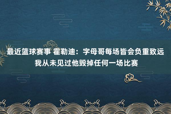 最近篮球赛事 霍勒迪：字母哥每场皆会负重致远 我从未见过他毁掉任何一场比赛