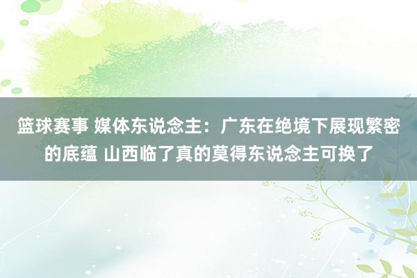 篮球赛事 媒体东说念主：广东在绝境下展现繁密的底蕴 山西临了真的莫得东说念主可换了