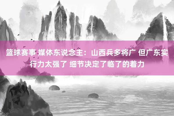 篮球赛事 媒体东说念主：山西兵多将广 但广东实行力太强了 细节决定了临了的着力