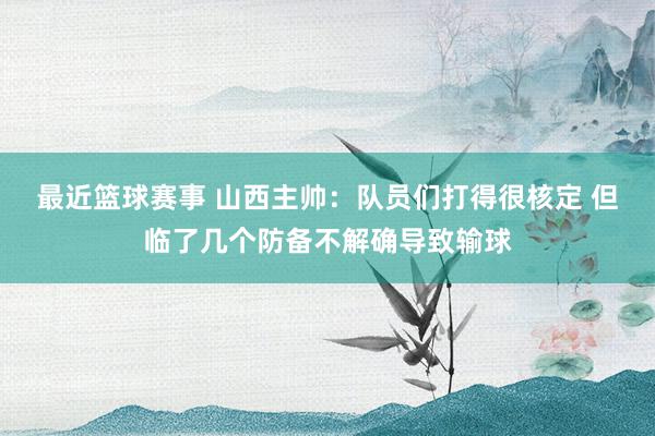 最近篮球赛事 山西主帅：队员们打得很核定 但临了几个防备不解确导致输球