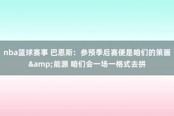 nba篮球赛事 巴恩斯：参预季后赛便是咱们的策画&能源 咱们会一场一格式去拼