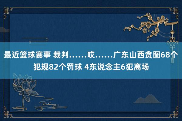 最近篮球赛事 裁判……哎……广东山西贪图68个犯规82个罚球 4东说念主6犯离场