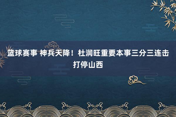 篮球赛事 神兵天降！杜润旺重要本事三分三连击打停山西