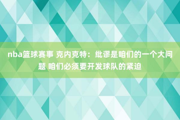 nba篮球赛事 克内克特：纰谬是咱们的一个大问题 咱们必须要开发球队的紧迫