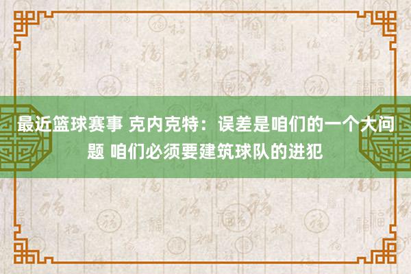 最近篮球赛事 克内克特：误差是咱们的一个大问题 咱们必须要建筑球队的进犯