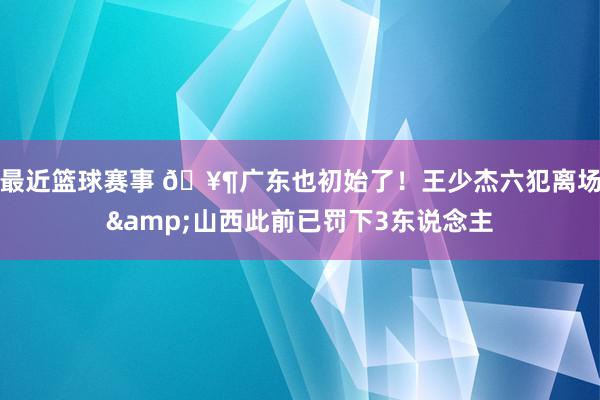 最近篮球赛事 🥶广东也初始了！王少杰六犯离场&山西此前已罚下3东说念主