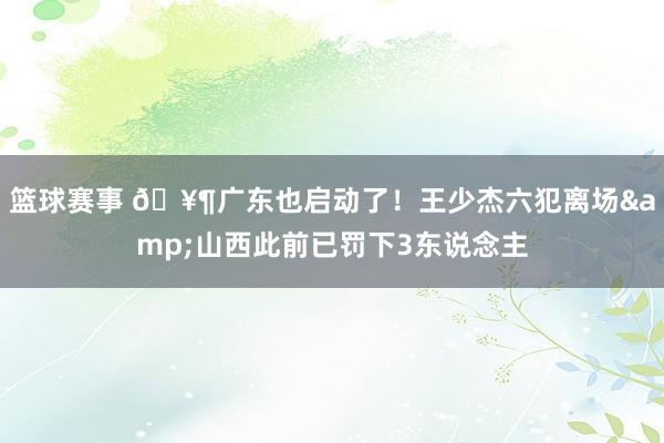 篮球赛事 🥶广东也启动了！王少杰六犯离场&山西此前已罚下3东说念主