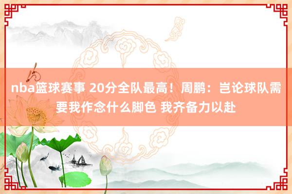 nba篮球赛事 20分全队最高！周鹏：岂论球队需要我作念什么脚色 我齐备力以赴