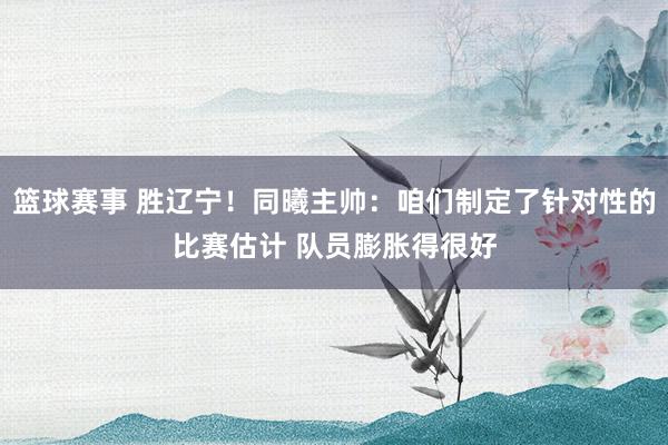 篮球赛事 胜辽宁！同曦主帅：咱们制定了针对性的比赛估计 队员膨胀得很好