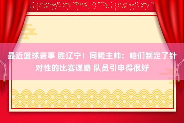 最近篮球赛事 胜辽宁！同曦主帅：咱们制定了针对性的比赛谋略 队员引申得很好