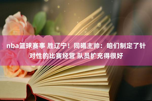 nba篮球赛事 胜辽宁！同曦主帅：咱们制定了针对性的比赛经营 队员扩充得很好