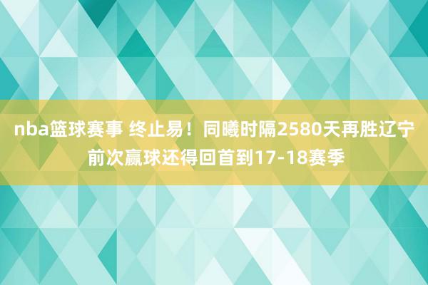 nba篮球赛事 终止易！同曦时隔2580天再胜辽宁 前次赢球还得回首到17-18赛季