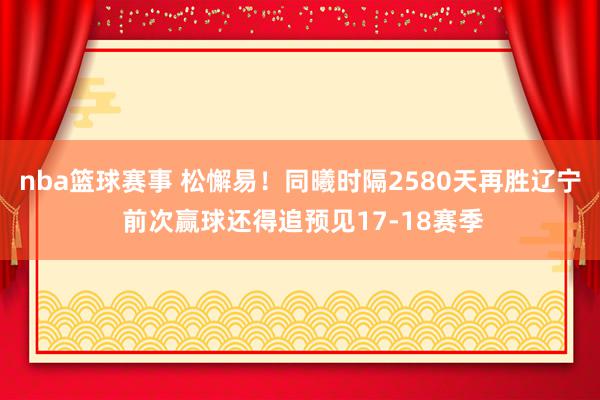 nba篮球赛事 松懈易！同曦时隔2580天再胜辽宁 前次赢球还得追预见17-18赛季