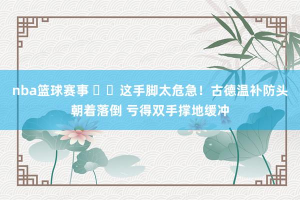 nba篮球赛事 ⚠️这手脚太危急！古德温补防头朝着落倒 亏得双手撑地缓冲