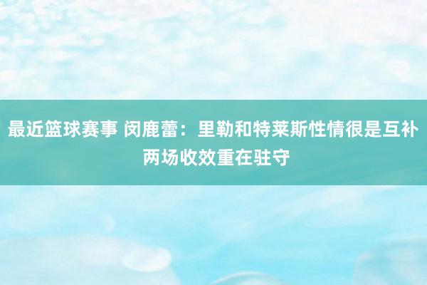 最近篮球赛事 闵鹿蕾：里勒和特莱斯性情很是互补 两场收效重在驻守