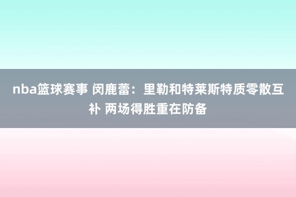 nba篮球赛事 闵鹿蕾：里勒和特莱斯特质零散互补 两场得胜重在防备