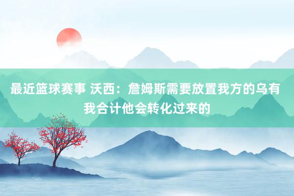 最近篮球赛事 沃西：詹姆斯需要放置我方的乌有 我合计他会转化过来的