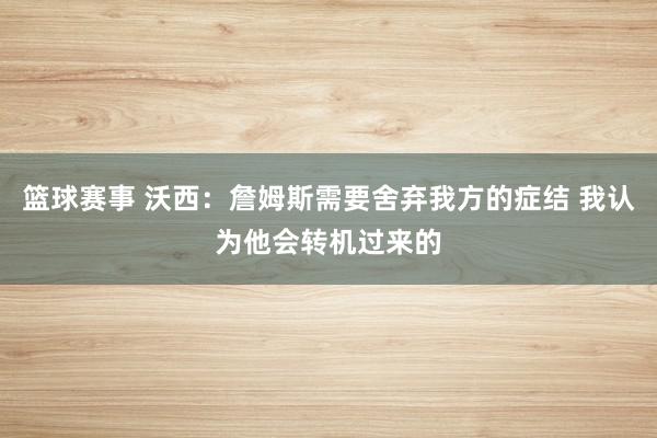 篮球赛事 沃西：詹姆斯需要舍弃我方的症结 我认为他会转机过来的