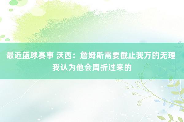 最近篮球赛事 沃西：詹姆斯需要截止我方的无理 我认为他会周折过来的