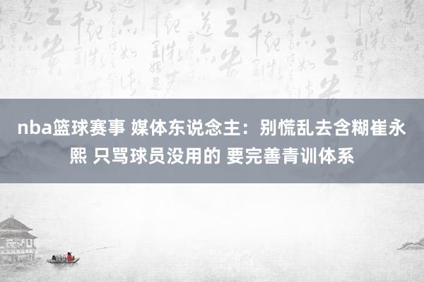 nba篮球赛事 媒体东说念主：别慌乱去含糊崔永熙 只骂球员没用的 要完善青训体系