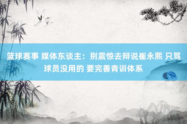 篮球赛事 媒体东谈主：别震惊去辩说崔永熙 只骂球员没用的 要完善青训体系