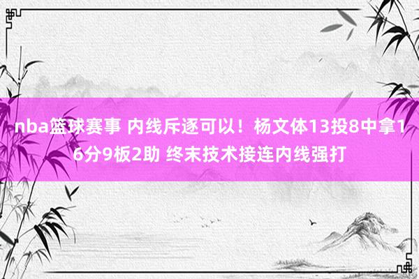 nba篮球赛事 内线斥逐可以！杨文体13投8中拿16分9板2助 终末技术接连内线强打