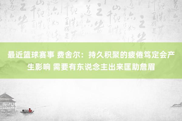 最近篮球赛事 费舍尔：持久积聚的疲倦笃定会产生影响 需要有东说念主出来匡助詹眉