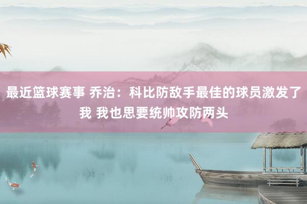 最近篮球赛事 乔治：科比防敌手最佳的球员激发了我 我也思要统帅攻防两头