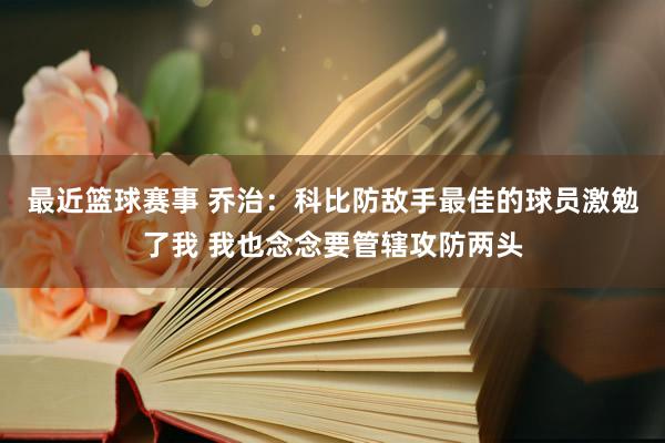 最近篮球赛事 乔治：科比防敌手最佳的球员激勉了我 我也念念要管辖攻防两头