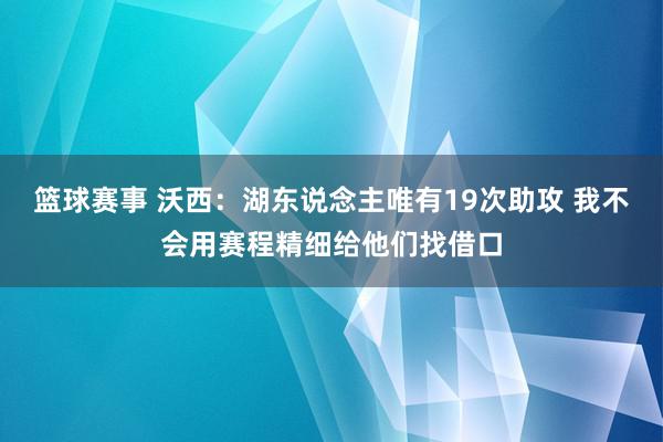 篮球赛事 沃西：湖东说念主唯有19次助攻 我不会用赛程精细给他们找借口