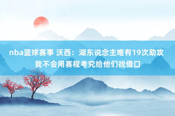 nba篮球赛事 沃西：湖东说念主唯有19次助攻 我不会用赛程考究给他们找借口