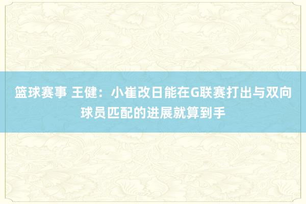 篮球赛事 王健：小崔改日能在G联赛打出与双向球员匹配的进展就算到手