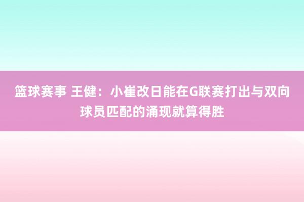 篮球赛事 王健：小崔改日能在G联赛打出与双向球员匹配的涌现就算得胜