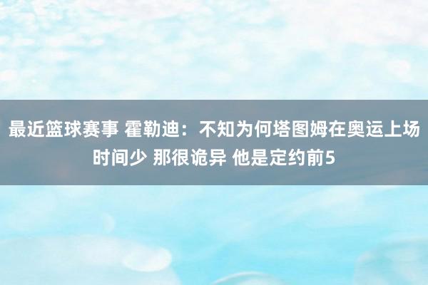 最近篮球赛事 霍勒迪：不知为何塔图姆在奥运上场时间少 那很诡异 他是定约前5