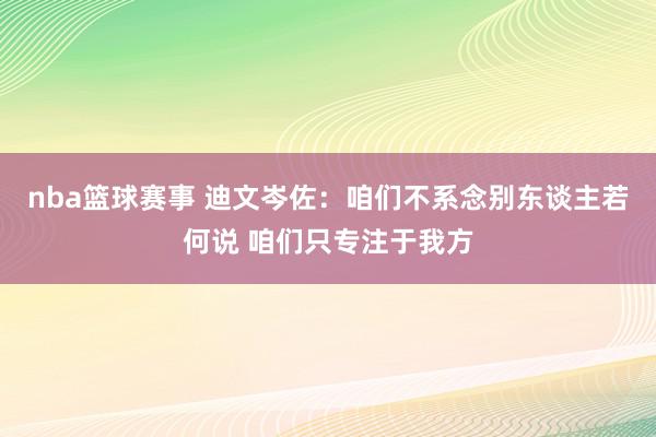 nba篮球赛事 迪文岑佐：咱们不系念别东谈主若何说 咱们只专注于我方